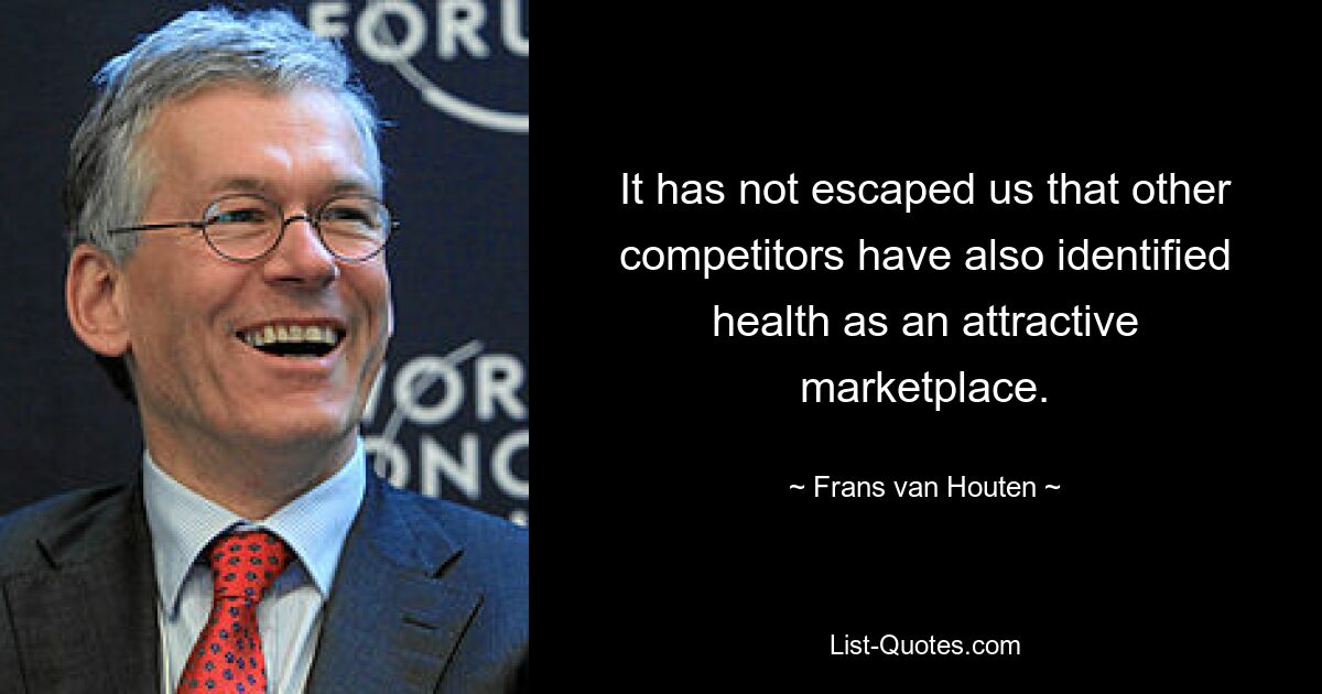 It has not escaped us that other competitors have also identified health as an attractive marketplace. — © Frans van Houten