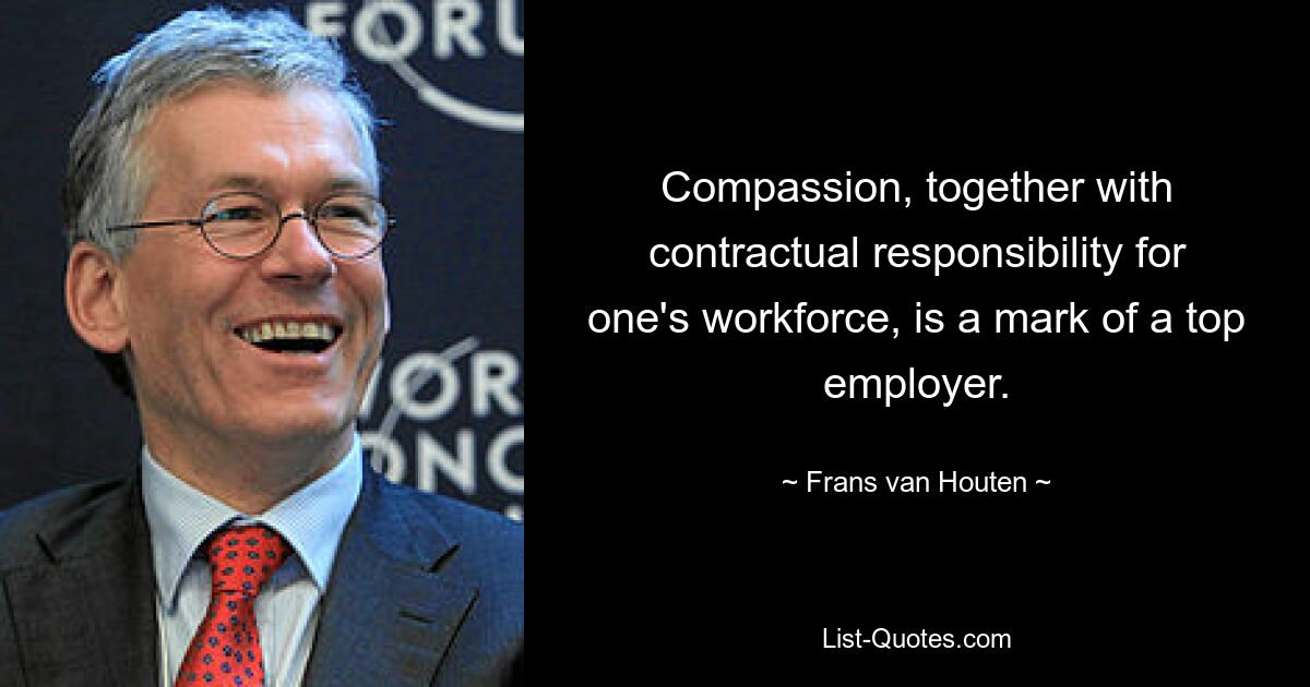 Compassion, together with contractual responsibility for one's workforce, is a mark of a top employer. — © Frans van Houten