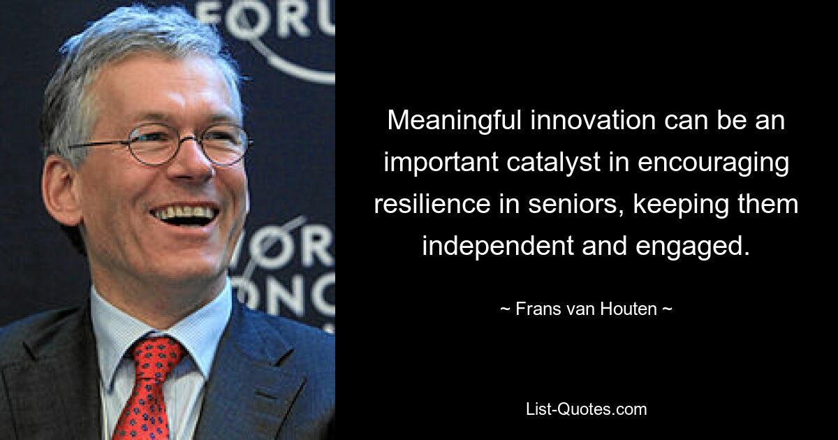 Meaningful innovation can be an important catalyst in encouraging resilience in seniors, keeping them independent and engaged. — © Frans van Houten