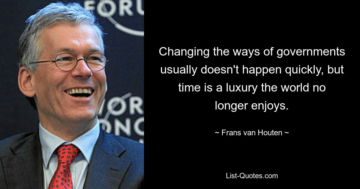 Changing the ways of governments usually doesn't happen quickly, but time is a luxury the world no longer enjoys. — © Frans van Houten