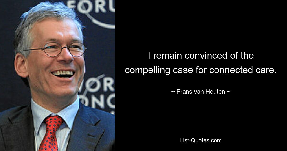 I remain convinced of the compelling case for connected care. — © Frans van Houten