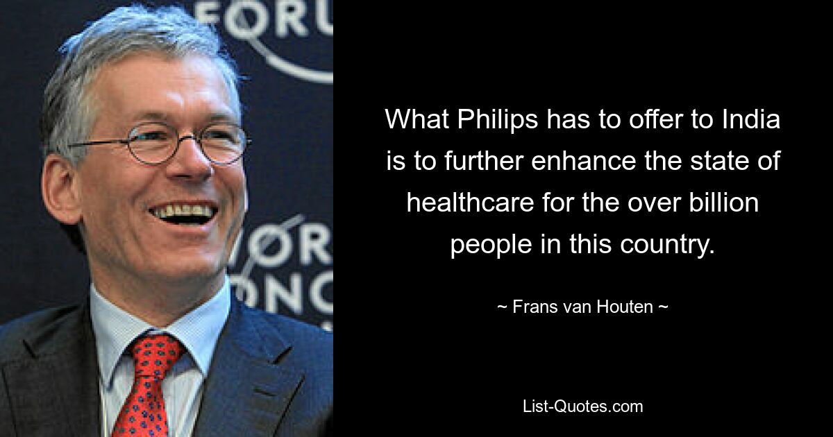 What Philips has to offer to India is to further enhance the state of healthcare for the over billion people in this country. — © Frans van Houten