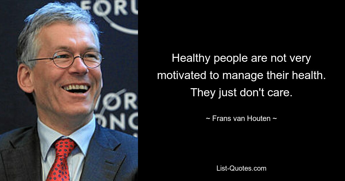 Healthy people are not very motivated to manage their health. They just don't care. — © Frans van Houten