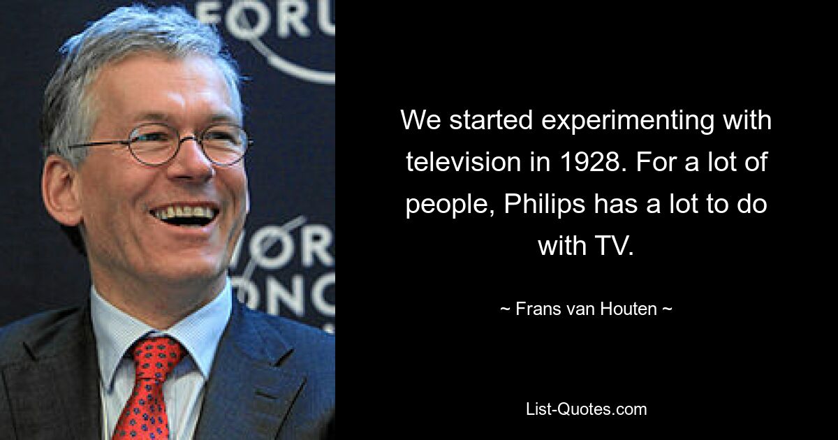 We started experimenting with television in 1928. For a lot of people, Philips has a lot to do with TV. — © Frans van Houten