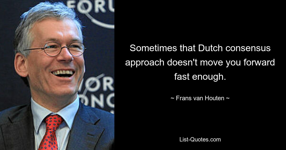 Sometimes that Dutch consensus approach doesn't move you forward fast enough. — © Frans van Houten