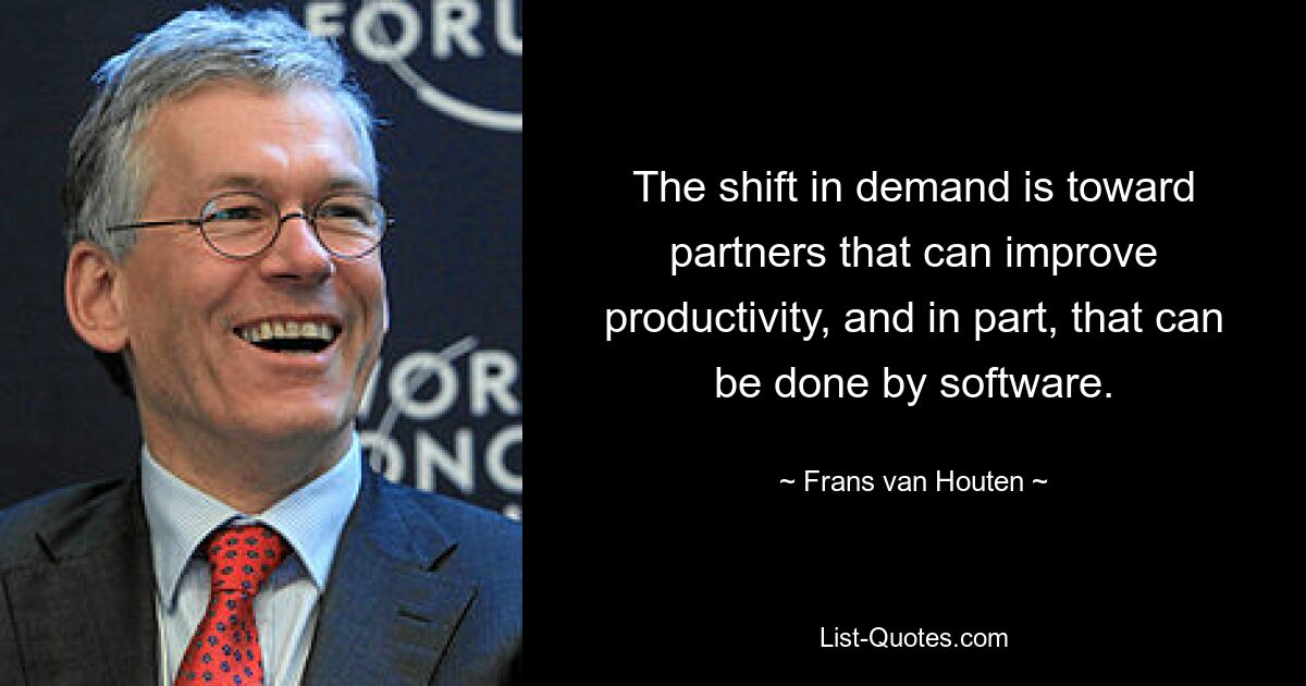 The shift in demand is toward partners that can improve productivity, and in part, that can be done by software. — © Frans van Houten