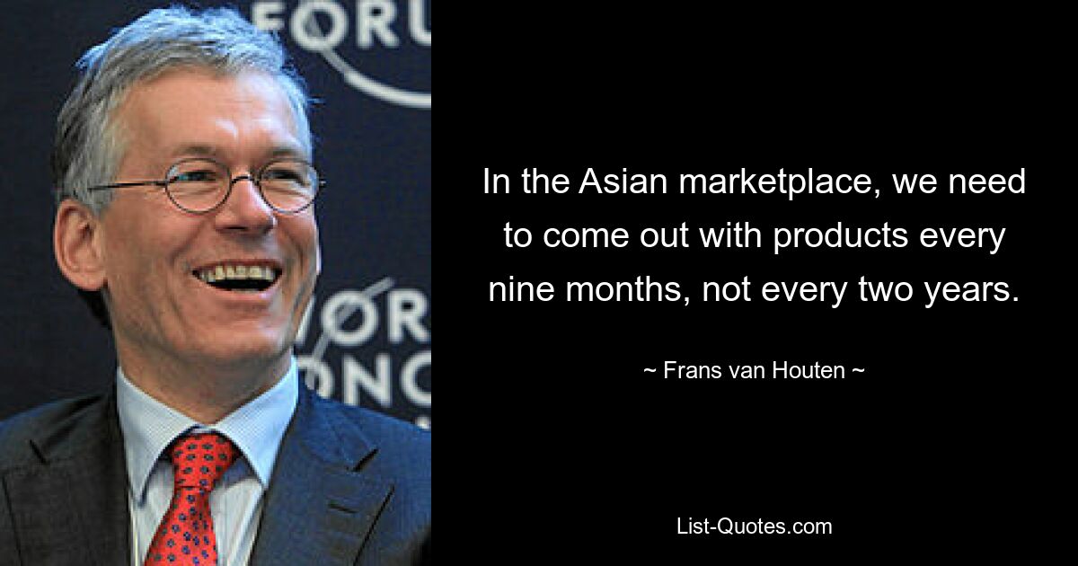 In the Asian marketplace, we need to come out with products every nine months, not every two years. — © Frans van Houten