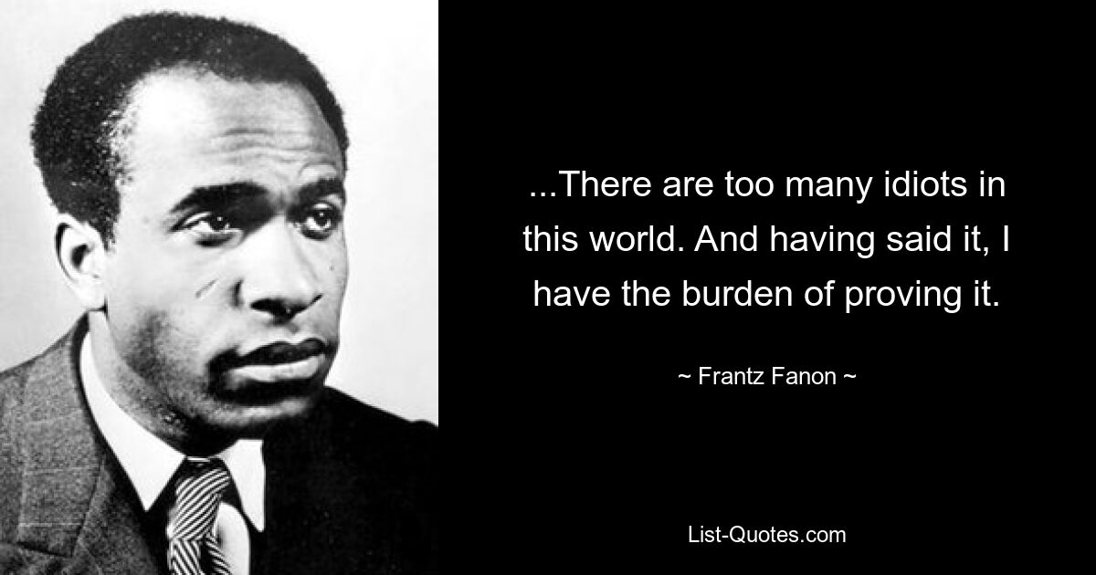 ...There are too many idiots in this world. And having said it, I have the burden of proving it. — © Frantz Fanon