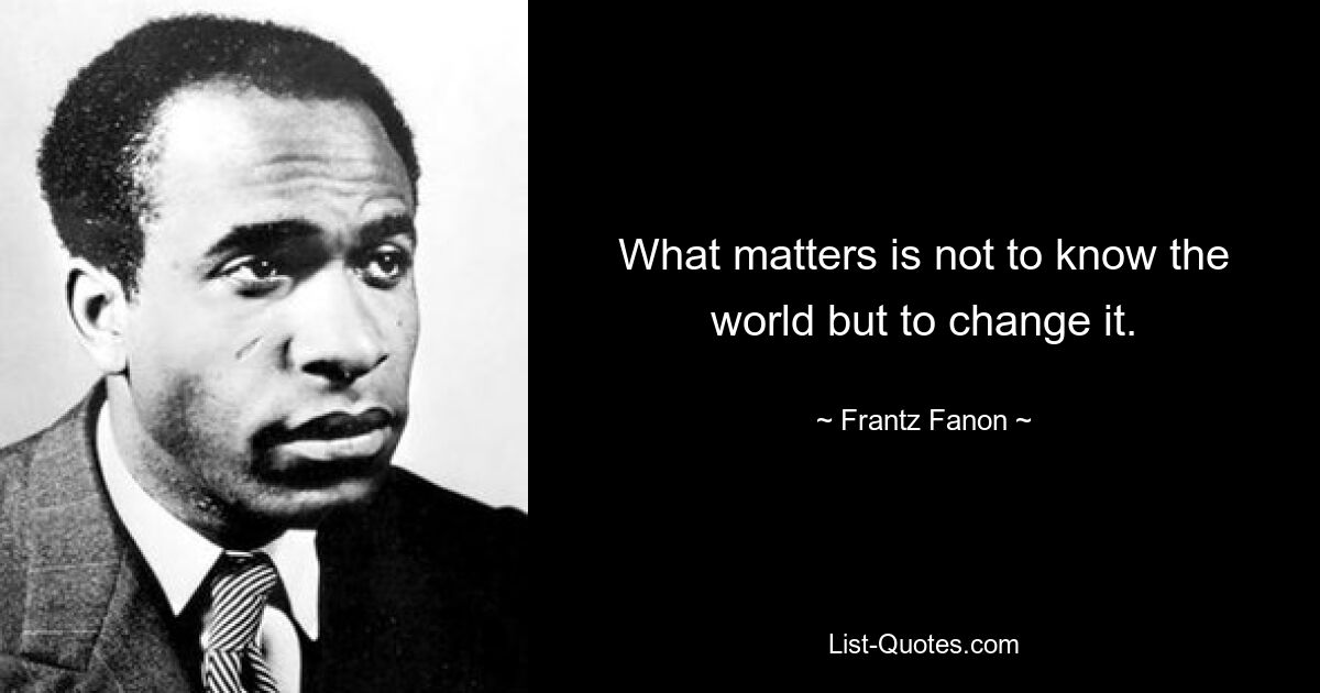 What matters is not to know the world but to change it. — © Frantz Fanon