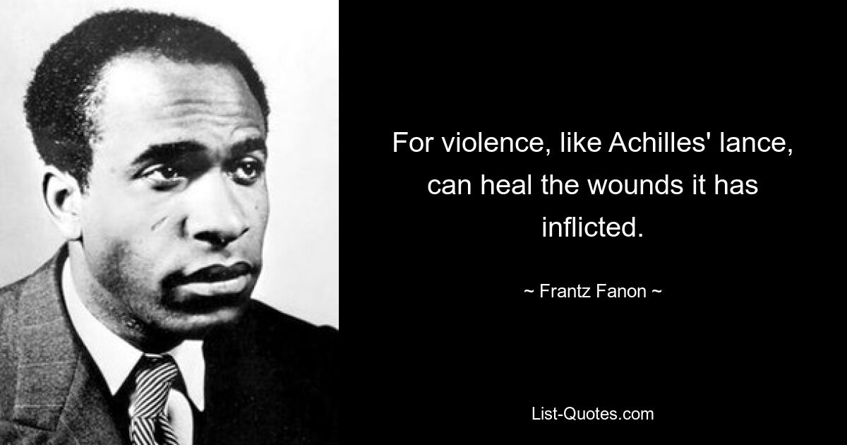 For violence, like Achilles' lance, can heal the wounds it has inflicted. — © Frantz Fanon