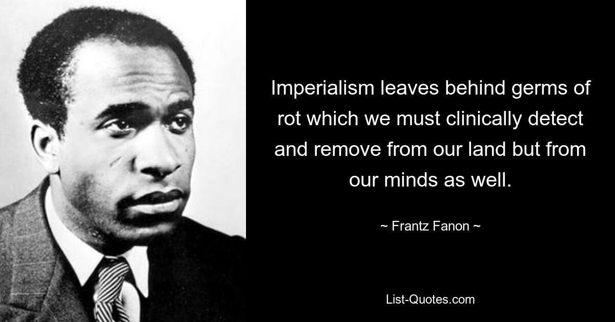 Imperialism leaves behind germs of rot which we must clinically detect and remove from our land but from our minds as well. — © Frantz Fanon