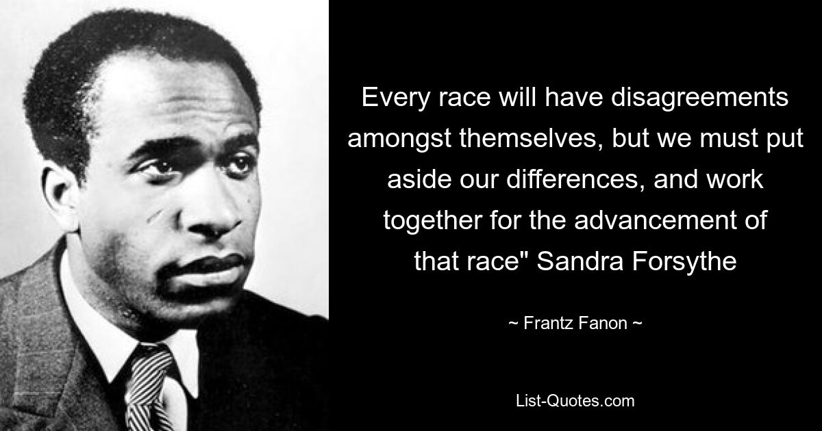 Every race will have disagreements amongst themselves, but we must put aside our differences, and work together for the advancement of that race" Sandra Forsythe — © Frantz Fanon