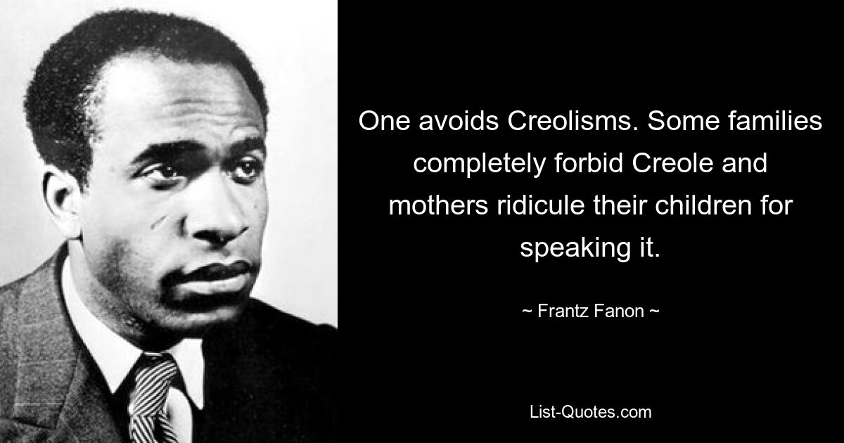 One avoids Creolisms. Some families completely forbid Creole and mothers ridicule their children for speaking it. — © Frantz Fanon