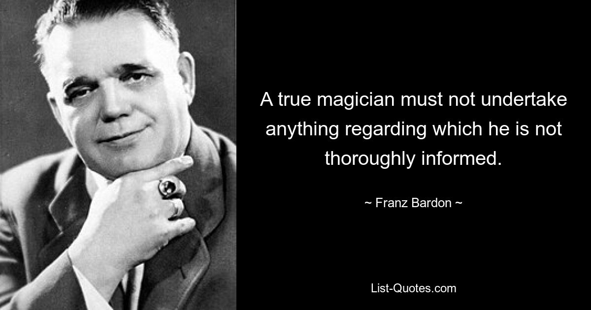 A true magician must not undertake anything regarding which he is not thoroughly informed. — © Franz Bardon