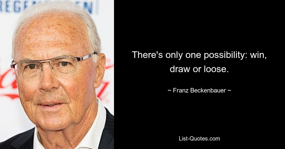 There's only one possibility: win, draw or loose. — © Franz Beckenbauer