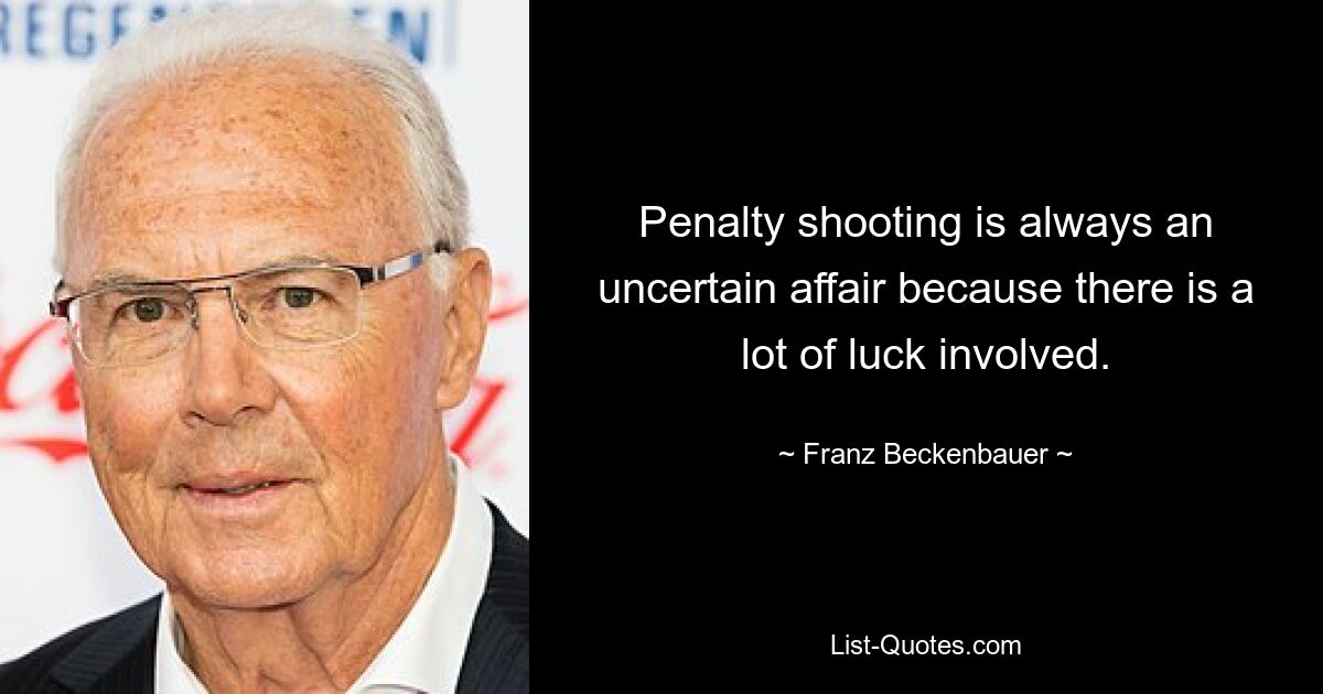 Penalty shooting is always an uncertain affair because there is a lot of luck involved. — © Franz Beckenbauer