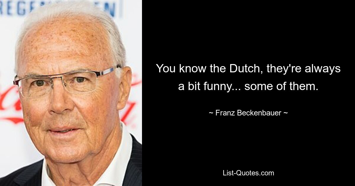 You know the Dutch, they're always a bit funny... some of them. — © Franz Beckenbauer