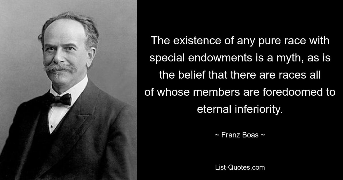 The existence of any pure race with special endowments is a myth, as is the belief that there are races all of whose members are foredoomed to eternal inferiority. — © Franz Boas