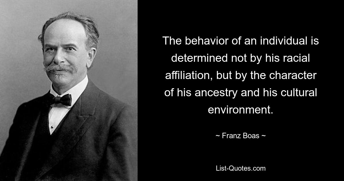 The behavior of an individual is determined not by his racial affiliation, but by the character of his ancestry and his cultural environment. — © Franz Boas