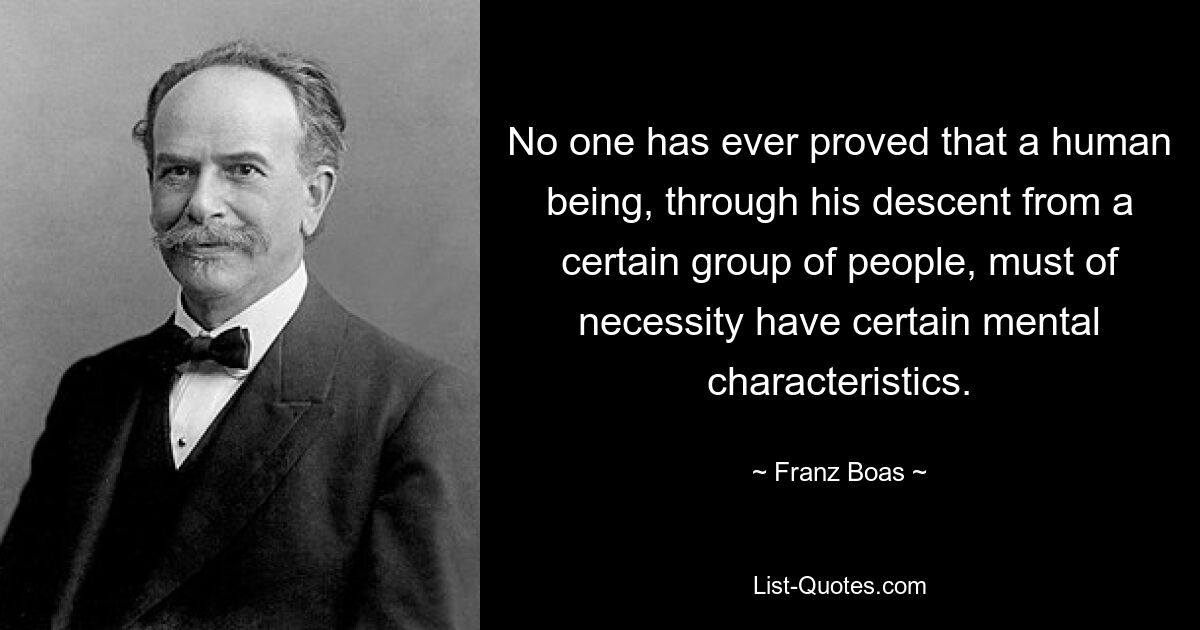 No one has ever proved that a human being, through his descent from a certain group of people, must of necessity have certain mental characteristics. — © Franz Boas