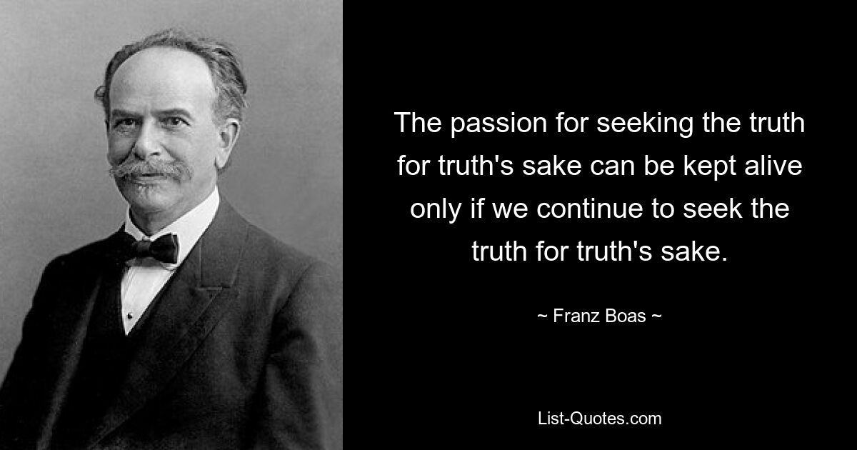 The passion for seeking the truth for truth's sake can be kept alive only if we continue to seek the truth for truth's sake. — © Franz Boas