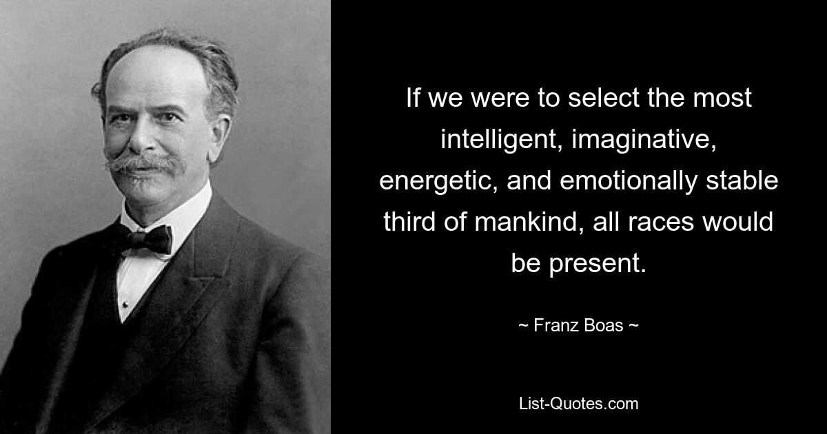 If we were to select the most intelligent, imaginative, energetic, and emotionally stable third of mankind, all races would be present. — © Franz Boas