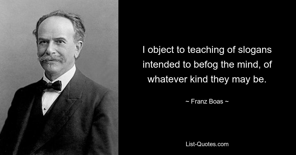 I object to teaching of slogans intended to befog the mind, of whatever kind they may be. — © Franz Boas