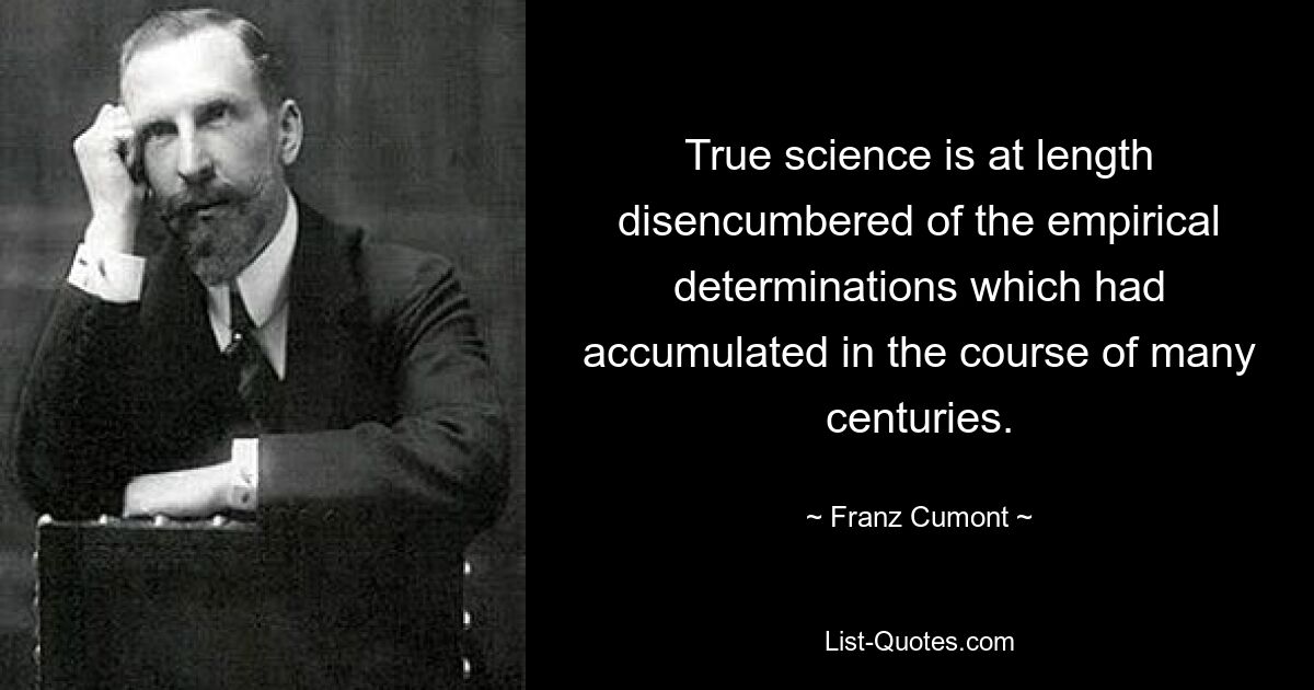 True science is at length disencumbered of the empirical determinations which had accumulated in the course of many centuries. — © Franz Cumont