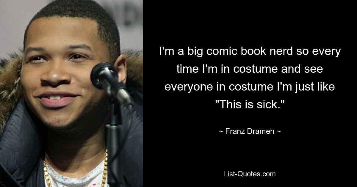 I'm a big comic book nerd so every time I'm in costume and see everyone in costume I'm just like "This is sick." — © Franz Drameh