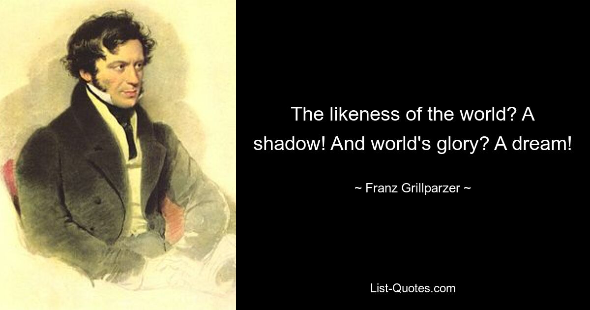 The likeness of the world? A shadow! And world's glory? A dream! — © Franz Grillparzer