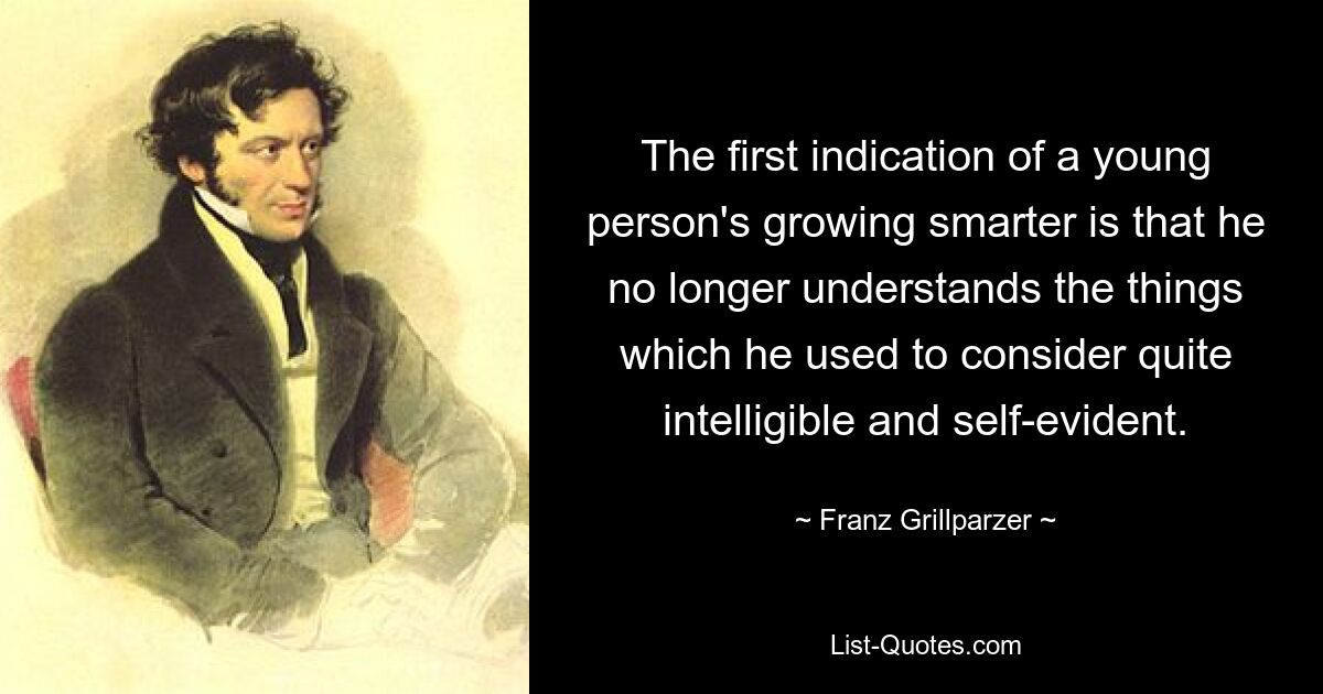 The first indication of a young person's growing smarter is that he no longer understands the things which he used to consider quite intelligible and self-evident. — © Franz Grillparzer