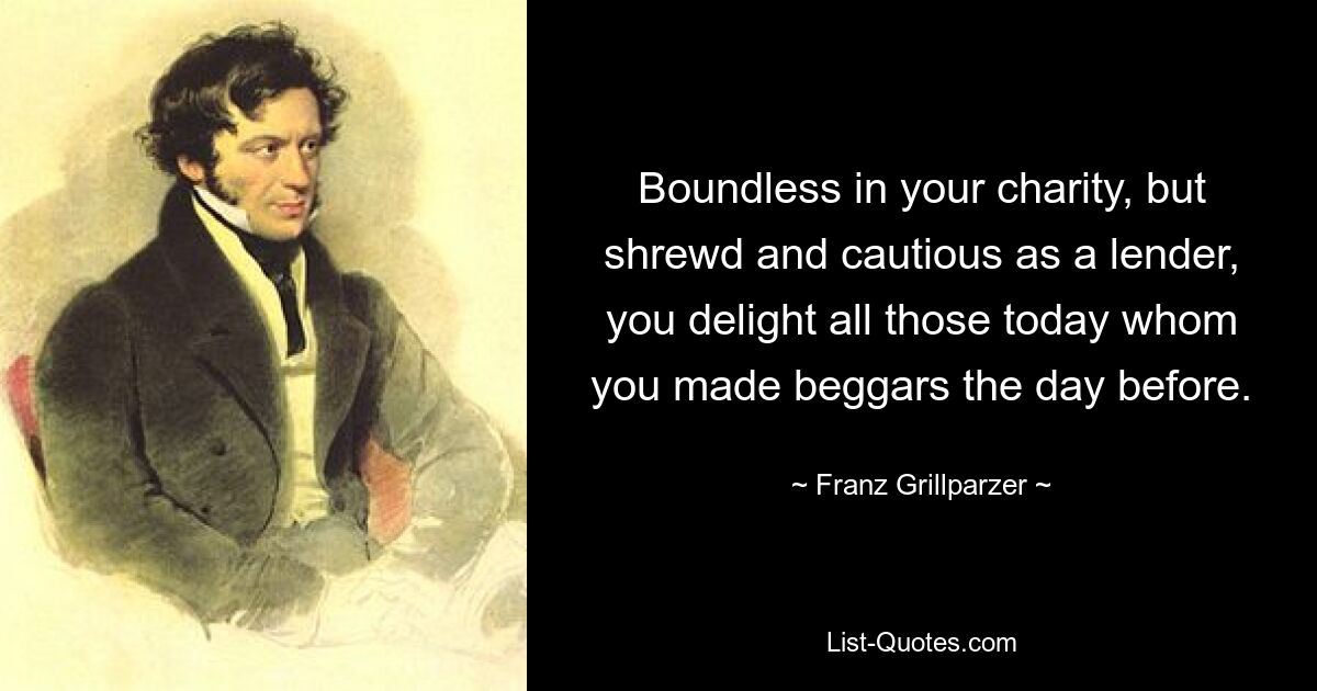 Boundless in your charity, but shrewd and cautious as a lender, you delight all those today whom you made beggars the day before. — © Franz Grillparzer