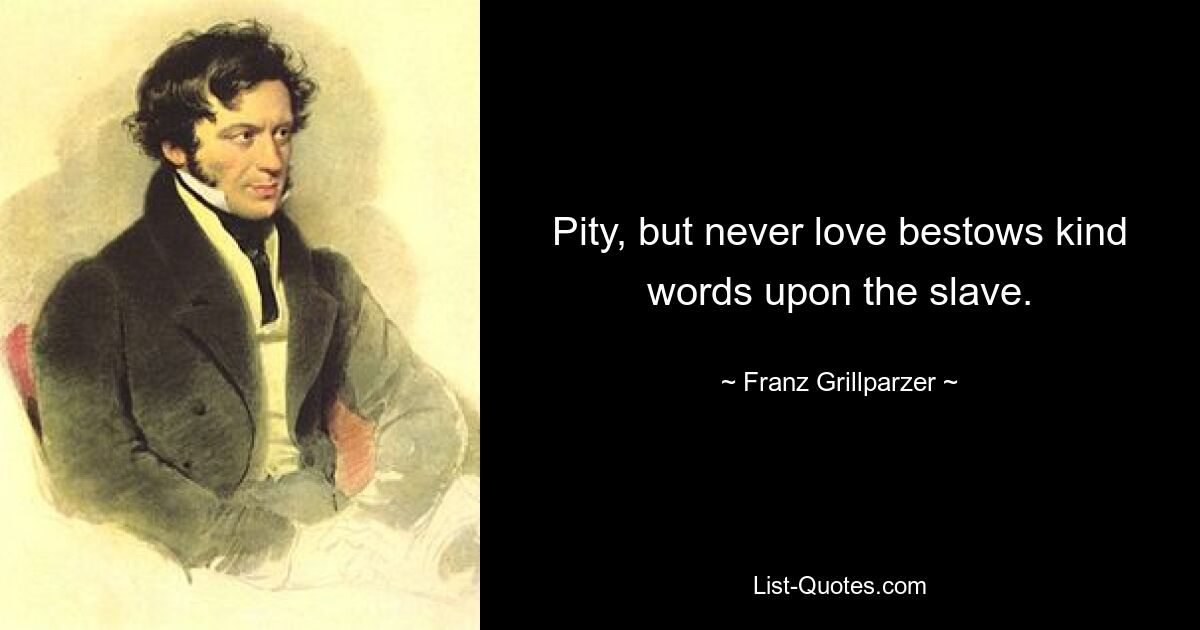 Pity, but never love bestows kind words upon the slave. — © Franz Grillparzer