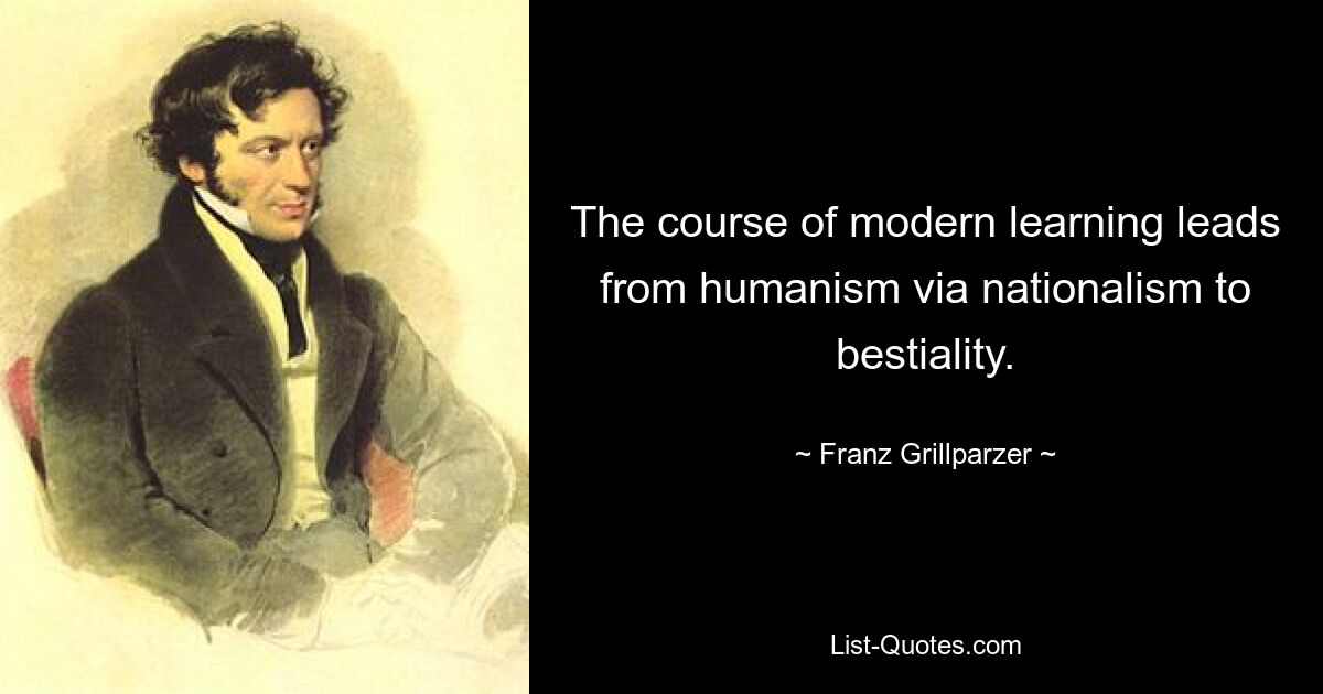 The course of modern learning leads from humanism via nationalism to bestiality. — © Franz Grillparzer