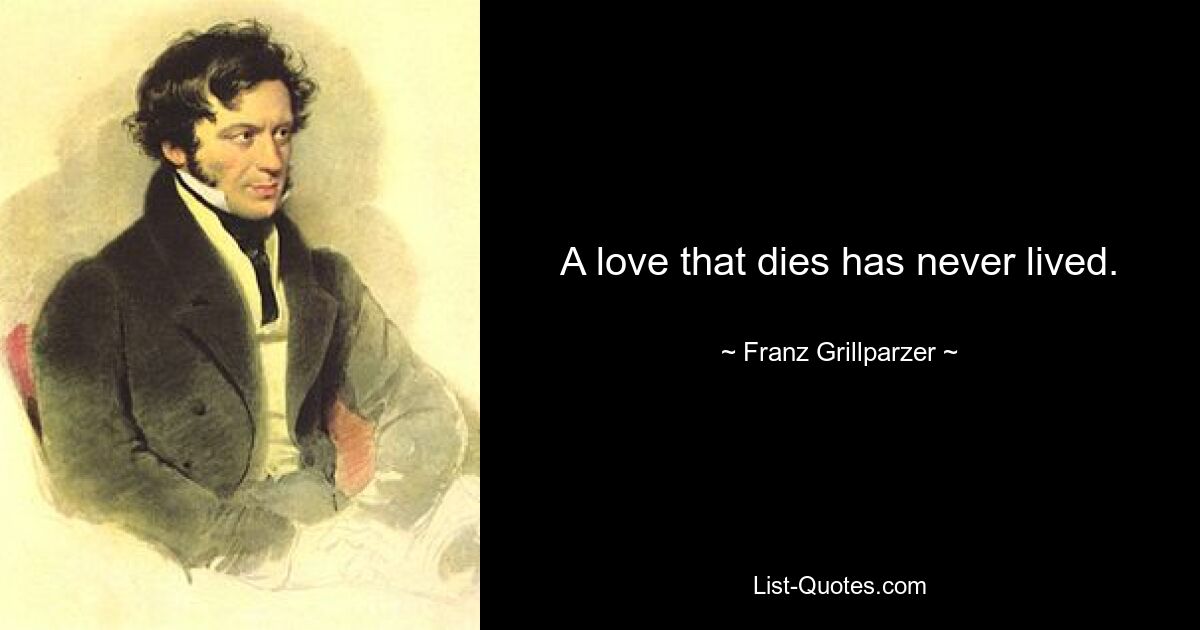 A love that dies has never lived. — © Franz Grillparzer