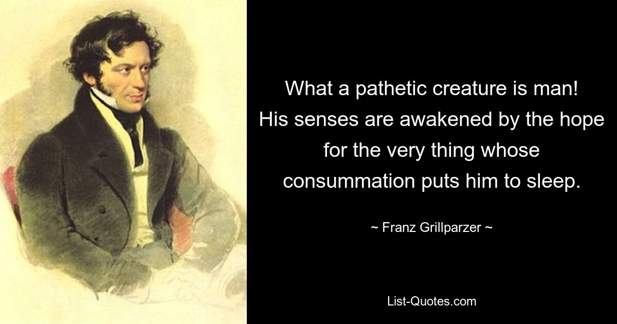 What a pathetic creature is man! His senses are awakened by the hope for the very thing whose consummation puts him to sleep. — © Franz Grillparzer