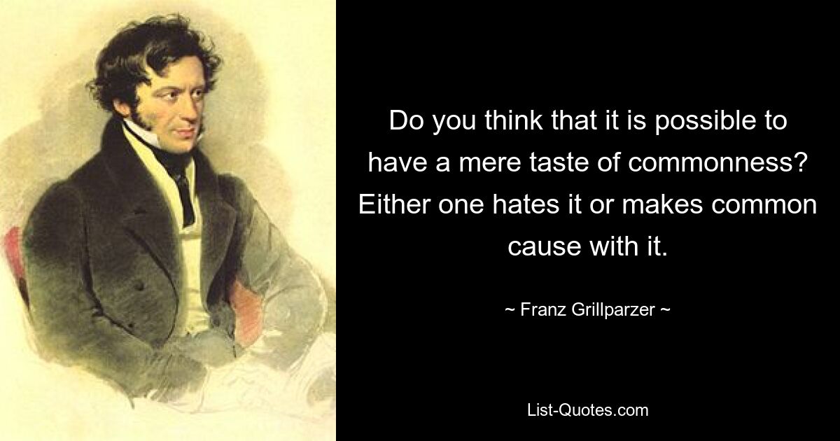 Do you think that it is possible to have a mere taste of commonness? Either one hates it or makes common cause with it. — © Franz Grillparzer