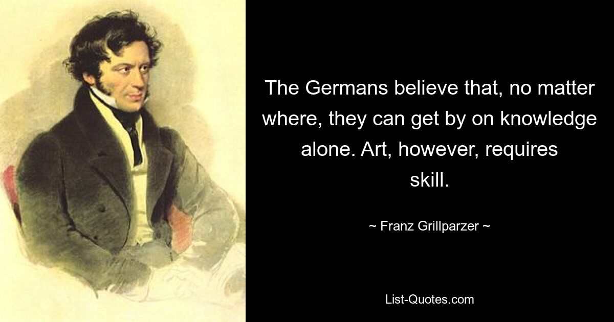 Немцы считают, что где бы они ни находились, одними знаниями можно обойтись. Однако искусство требует умения. — © Франц Грильпарцер 