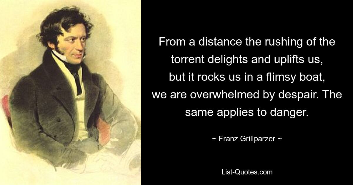 Издалека стремительный поток радует и возвышает нас, но он качает нас в хлипкой лодке, нас охватывает отчаяние. То же самое относится и к опасности. — © Франц Грильпарцер