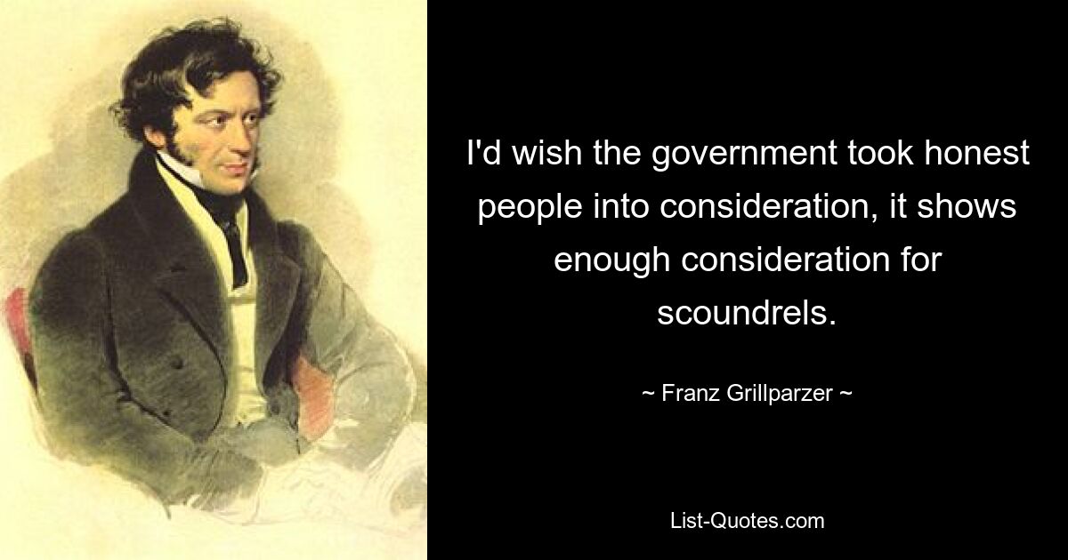 I'd wish the government took honest people into consideration, it shows enough consideration for scoundrels. — © Franz Grillparzer