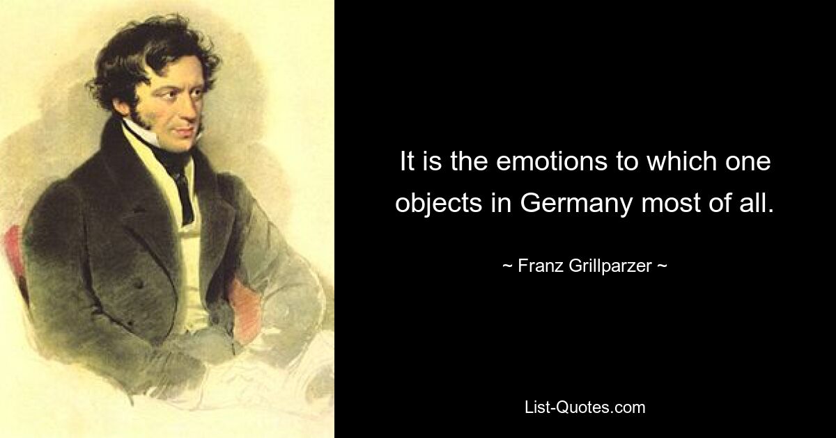 It is the emotions to which one objects in Germany most of all. — © Franz Grillparzer