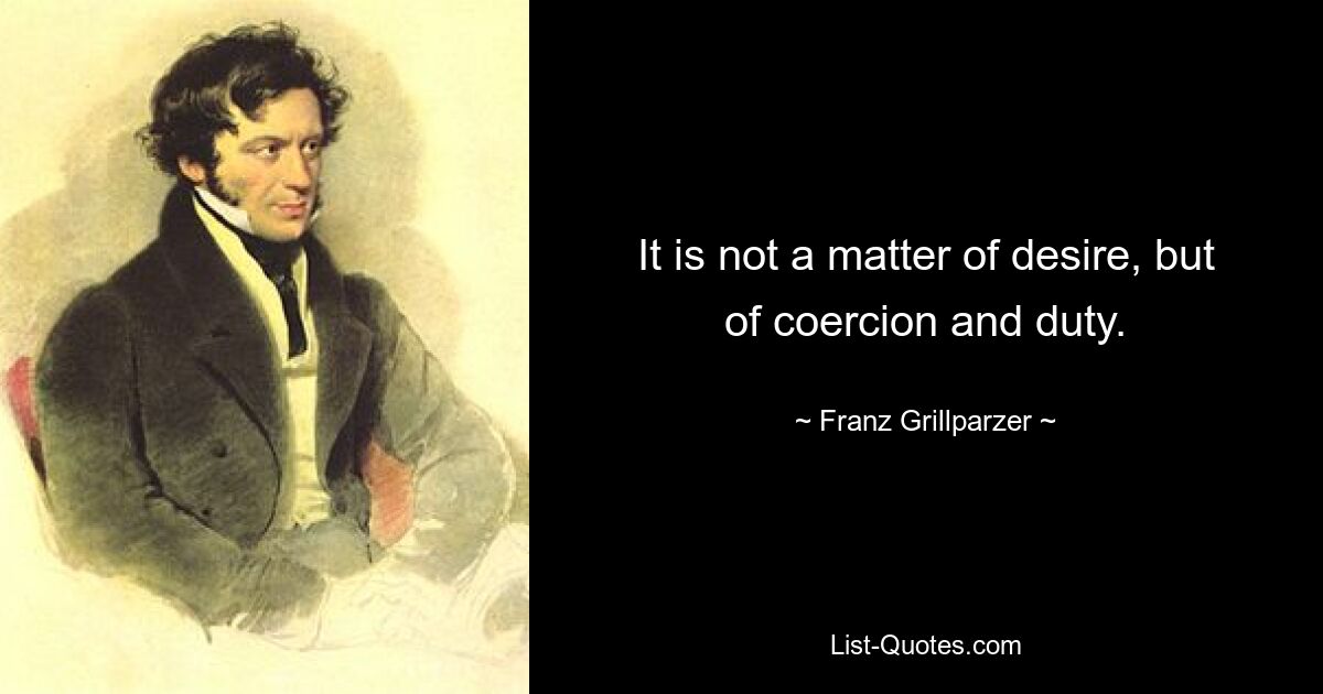 It is not a matter of desire, but of coercion and duty. — © Franz Grillparzer