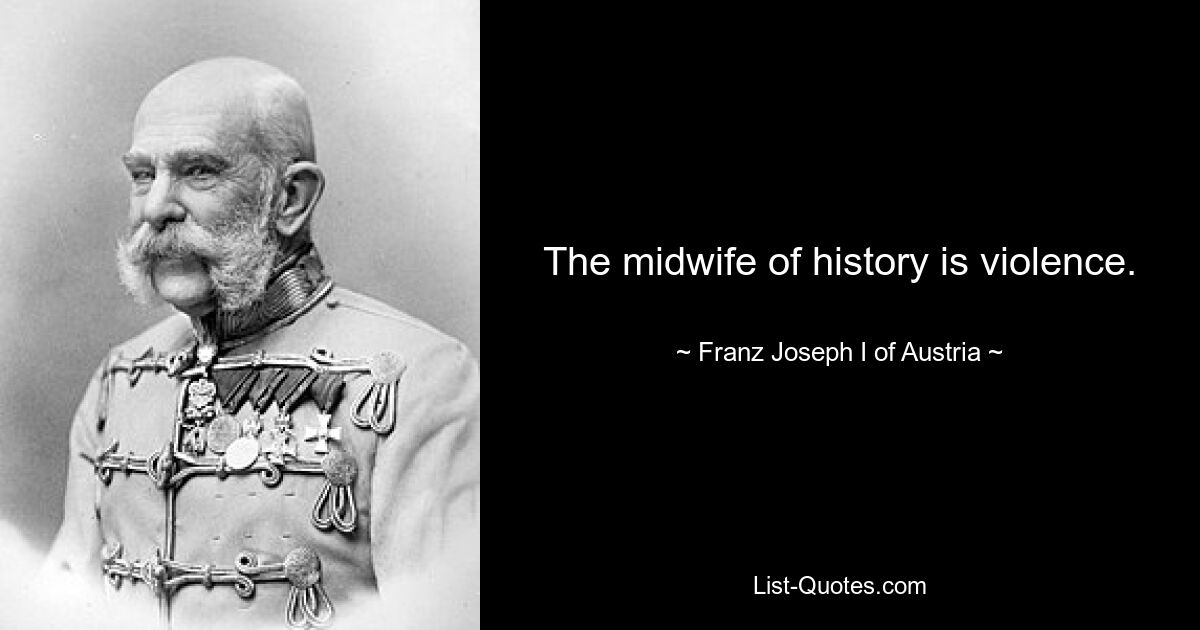 The midwife of history is violence. — © Franz Joseph I of Austria