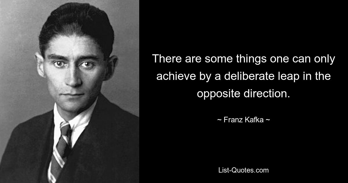 There are some things one can only achieve by a deliberate leap in the opposite direction. — © Franz Kafka