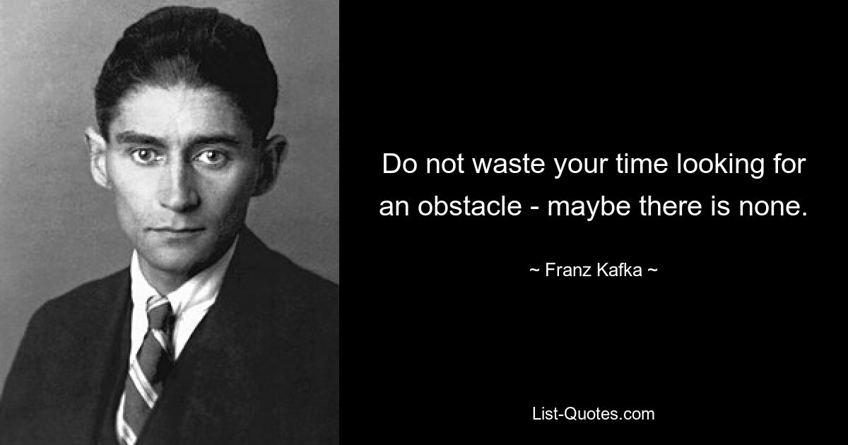 Do not waste your time looking for an obstacle - maybe there is none. — © Franz Kafka