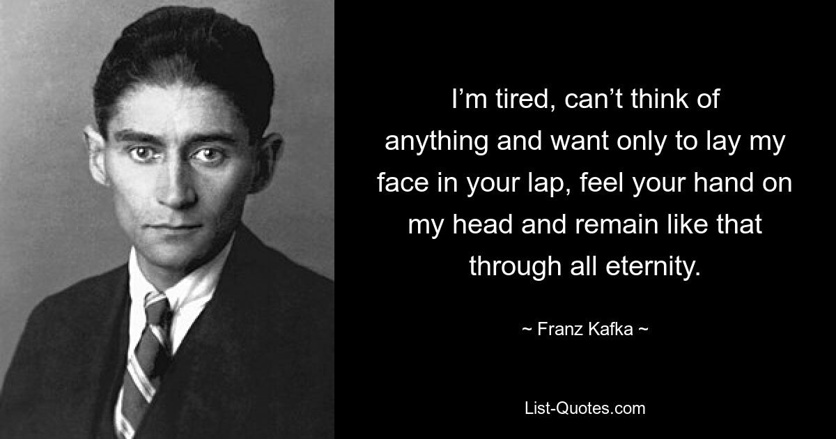 I’m tired, can’t think of anything and want only to lay my face in your lap, feel your hand on my head and remain like that through all eternity. — © Franz Kafka