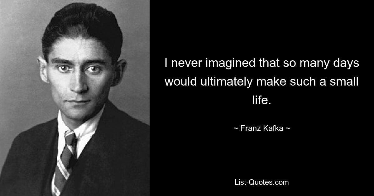 I never imagined that so many days would ultimately make such a small life. — © Franz Kafka