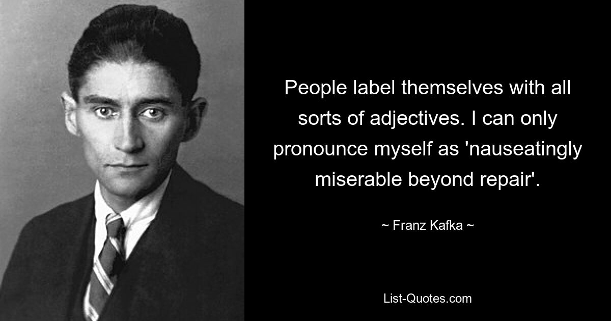 People label themselves with all sorts of adjectives. I can only pronounce myself as 'nauseatingly miserable beyond repair'. — © Franz Kafka