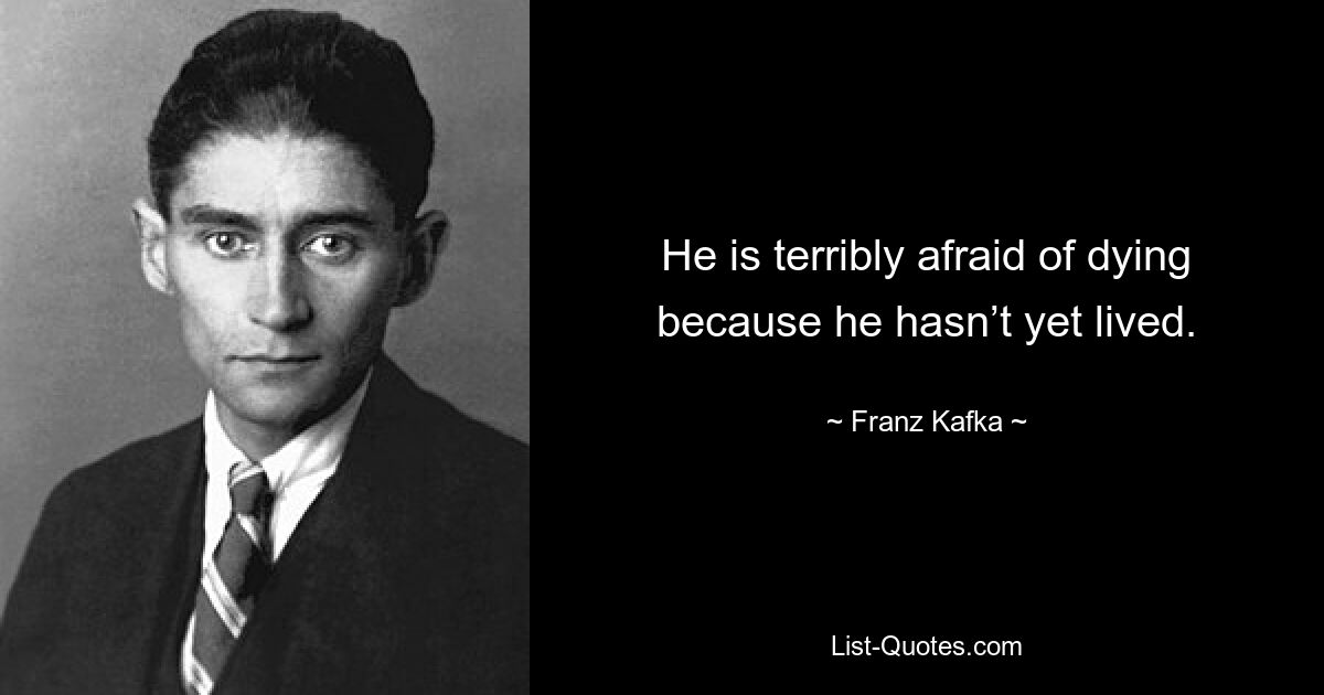 He is terribly afraid of dying because he hasn’t yet lived. — © Franz Kafka