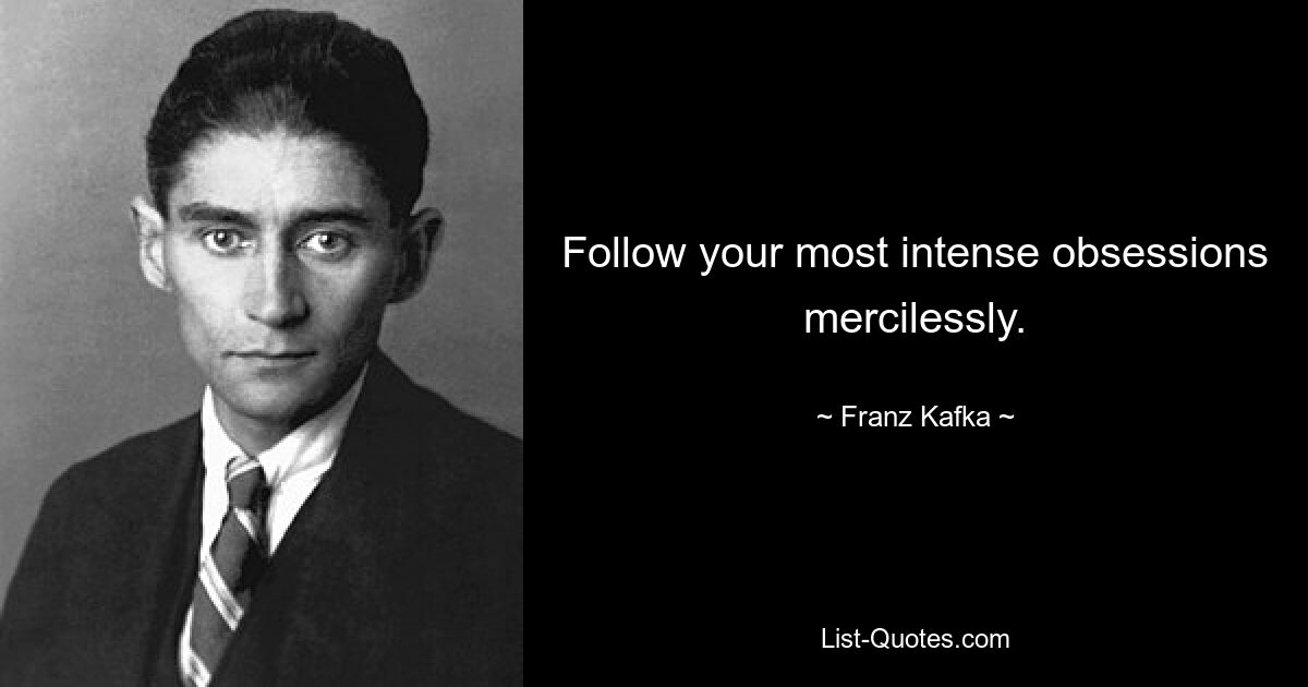 Follow your most intense obsessions mercilessly. — © Franz Kafka